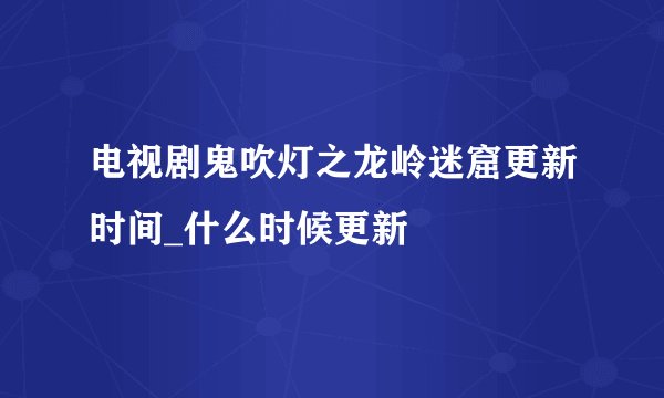 电视剧鬼吹灯之龙岭迷窟更新时间_什么时候更新