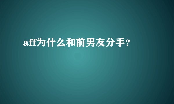 aff为什么和前男友分手？