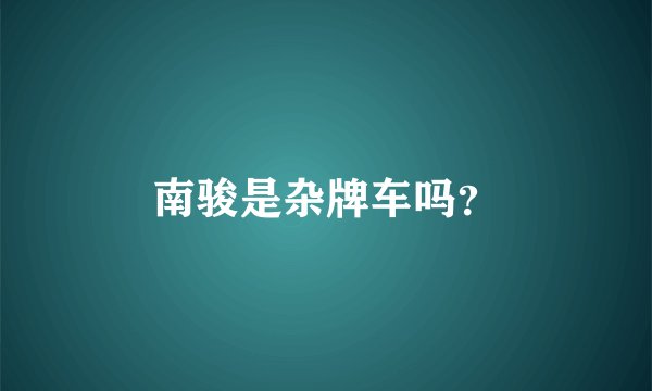 南骏是杂牌车吗？