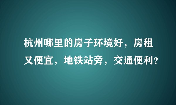 杭州哪里的房子环境好,房租又便宜,地铁站旁,交通便利?