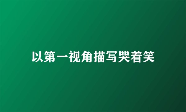 以第一视角描写哭着笑