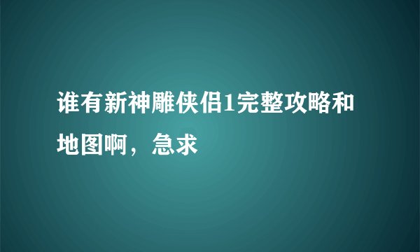 谁有新神雕侠侣1完整攻略和地图啊，急求