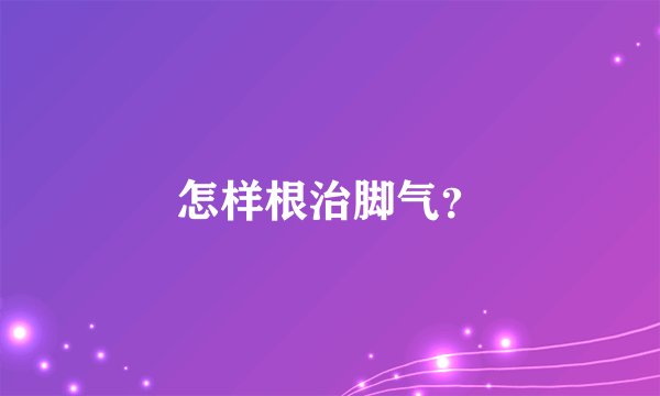怎样根治脚气？