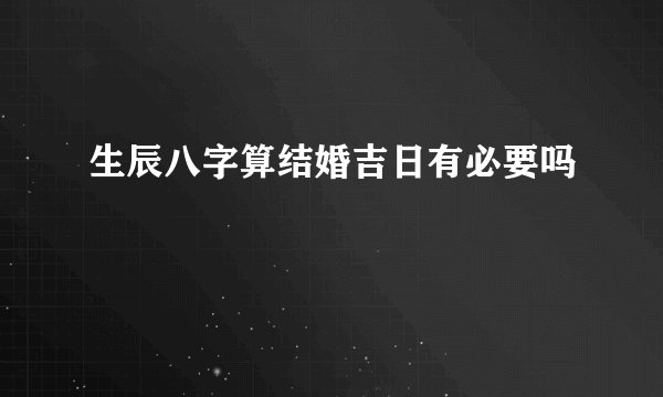 生辰八字算结婚吉日有必要吗