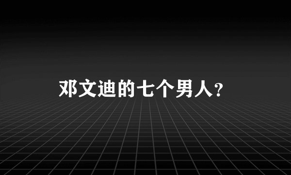 邓文迪的七个男人?