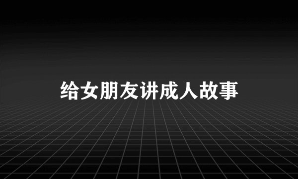 给女朋友讲成人故事