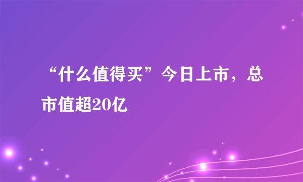 “什么值得买”今日上市,总市值超20亿