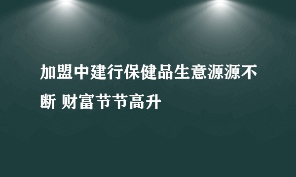 加盟中建行保健品生意源源不断 财富节节高升