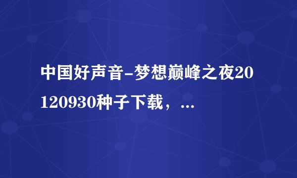 中国好声音-梦想巅峰之夜20120930种子下载，有发必采纳