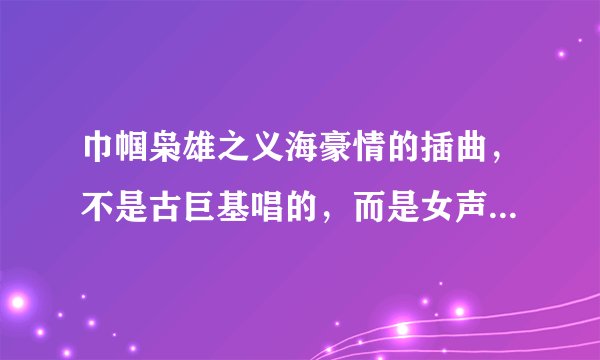 巾帼枭雄之义海豪情的插曲,不是古巨基唱的,而是女声哼唱的,歌曲就一个啊字哼唱
