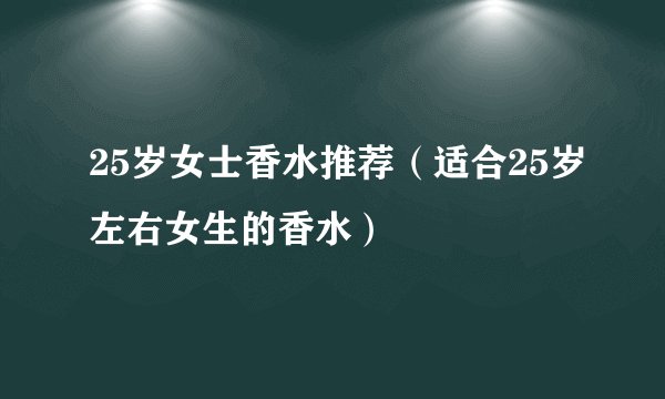 25岁女士香水推荐（适合25岁左右女生的香水）