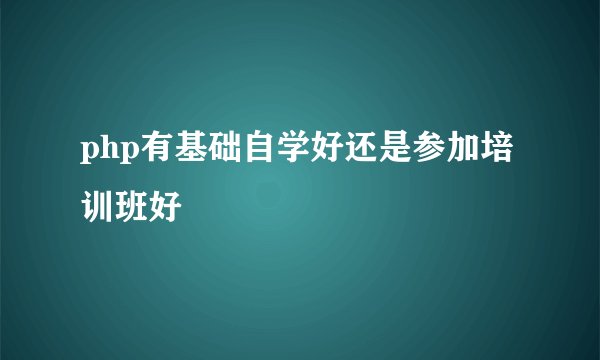 php有基础自学好还是参加培训班好