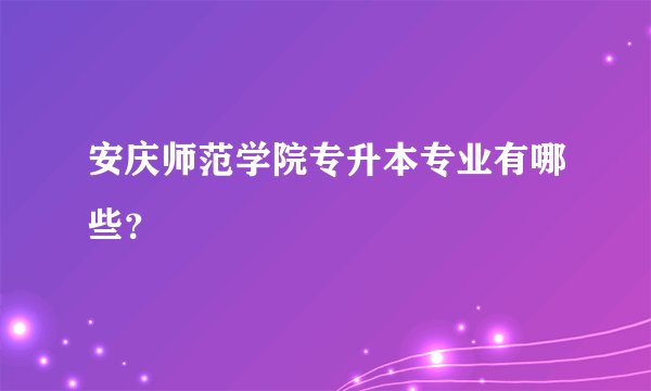 安庆师范学院专升本专业有哪些？