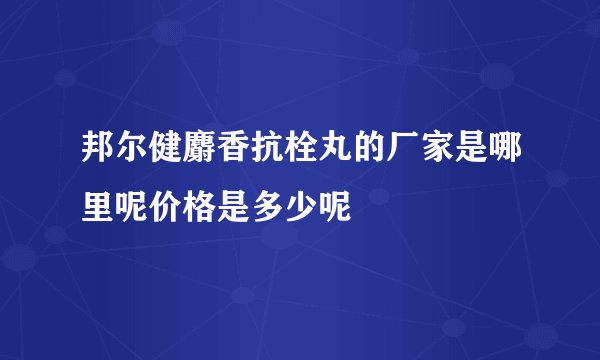 邦尔健麝香抗栓丸的厂家是哪里呢价格是多少呢