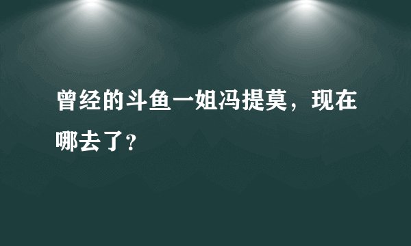 曾经的斗鱼一姐冯提莫，现在哪去了？