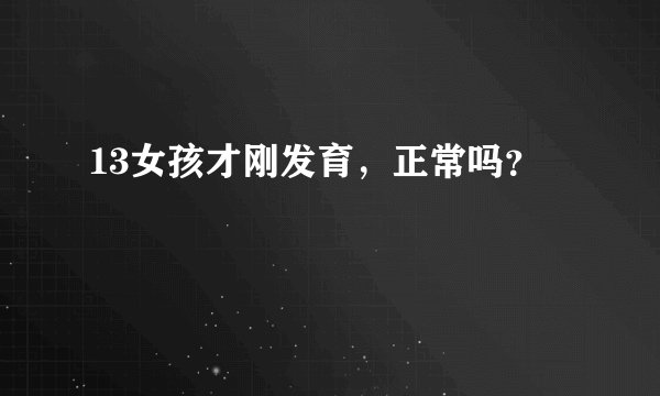 13女孩才刚发育，正常吗？
