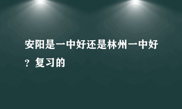 安阳是一中好还是林州一中好？复习的