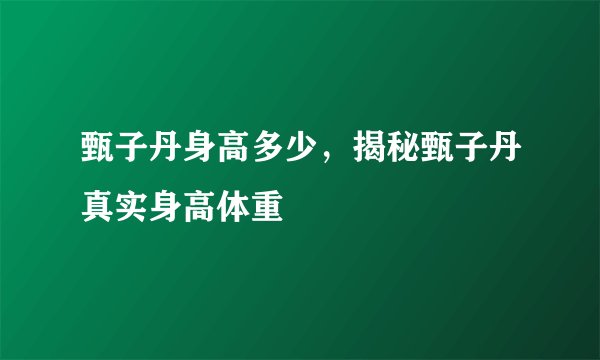 甄子丹身高多少，揭秘甄子丹真实身高体重
