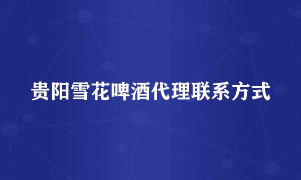 贵阳雪花啤酒代理联系方式