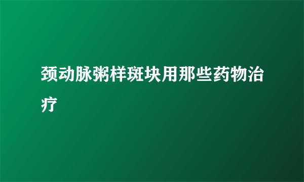 颈动脉粥样斑块用那些药物治疗