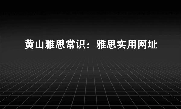 黄山雅思常识：雅思实用网址