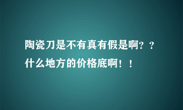陶瓷刀是不有真有假是啊？？什么地方的价格底啊！！