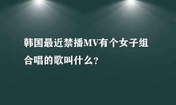 韩国最近禁播MV有个女子组合唱的歌叫什么？
