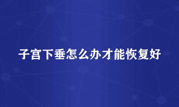 子宫下垂怎么办才能恢复好