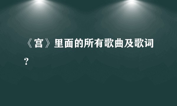 《宫》里面的所有歌曲及歌词？