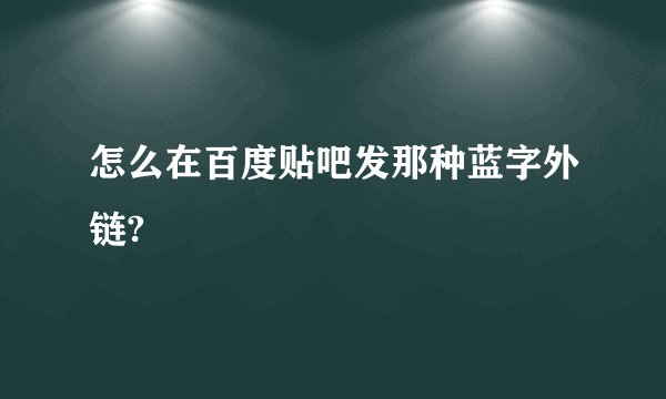 怎么在百度贴吧发那种蓝字外链?