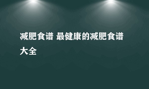 减肥食谱 最健康的减肥食谱大全
