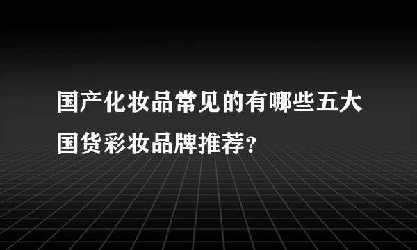 国产化妆品常见的有哪些五大国货彩妆品牌推荐？