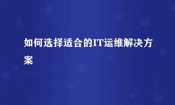 如何选择适合的IT运维解决方案