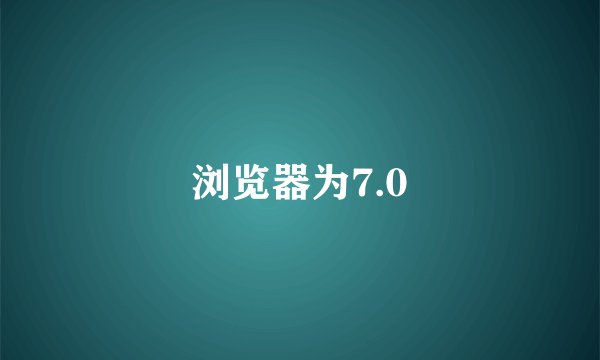 浏览器为7.0