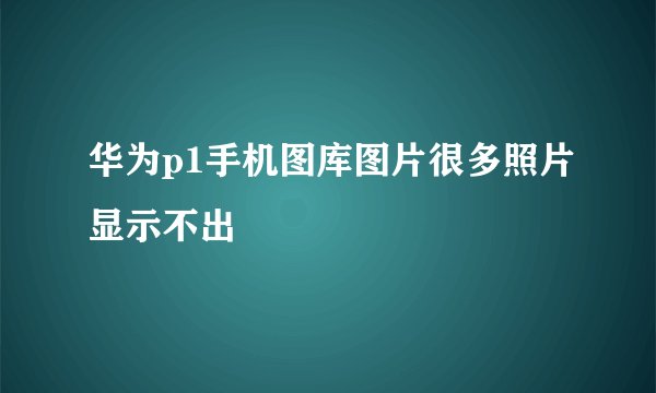 华为p1手机图库图片很多照片显示不出