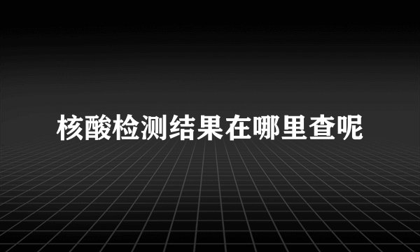 核酸检测结果在哪里查呢