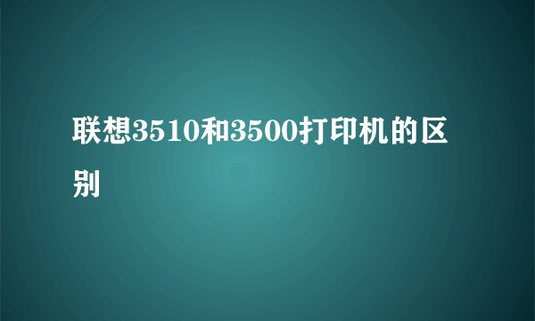 联想3510和3500打印机的区别