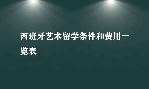 西班牙艺术留学条件和费用一览表