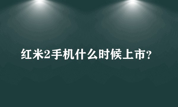 红米2手机什么时候上市？