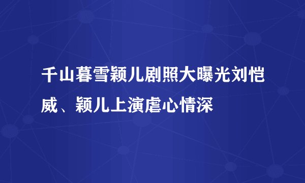 千山暮雪颖儿剧照大曝光刘恺威、颖儿上演虐心情深