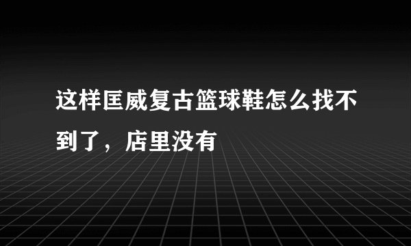 这样匡威复古篮球鞋怎么找不到了,店里没有