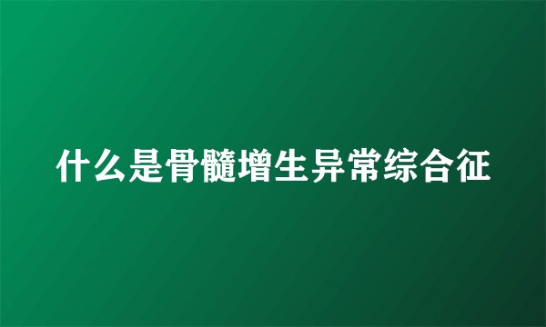 什么是骨髓增生异常综合征