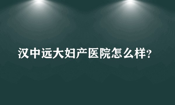 汉中远大妇产医院怎么样？