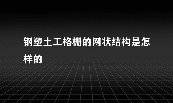 钢塑土工格栅的网状结构是怎样的