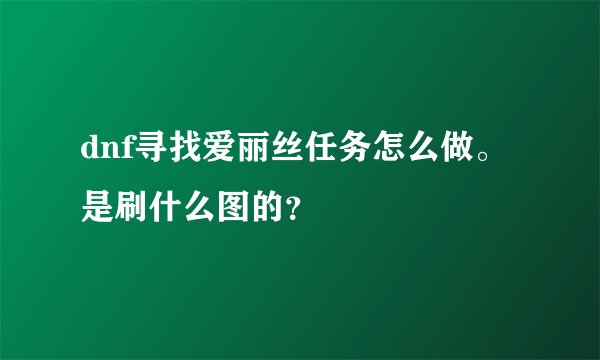 dnf寻找爱丽丝任务怎么做。是刷什么图的？