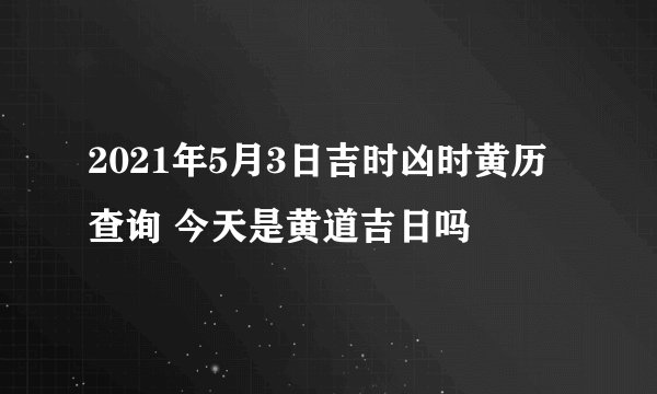2021年5月3日吉时凶时黄历查询 今天是黄道吉日吗
