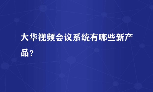 大华视频会议系统有哪些新产品？