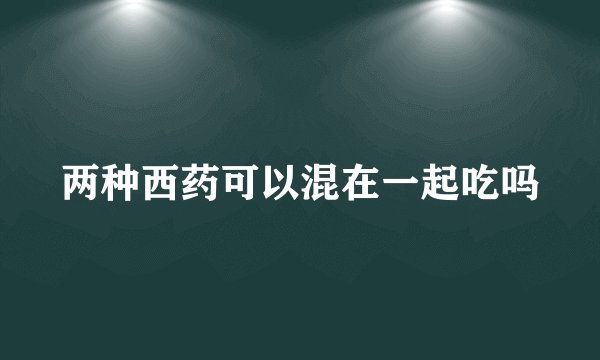 两种西药可以混在一起吃吗