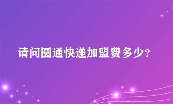 请问圆通快递加盟费多少？