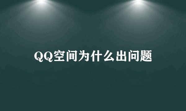 QQ空间为什么出问题